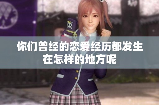 你们曾经的恋爱经历都发生在怎样的地方呢