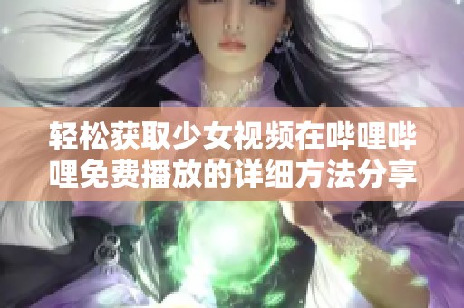 轻松获取少女视频在哔哩哔哩免费播放的详细方法分享