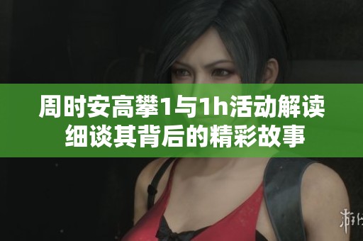周时安高攀1与1h活动解读 细谈其背后的精彩故事