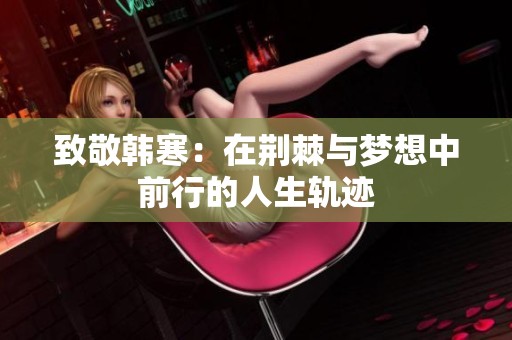 致敬韩寒：在荆棘与梦想中前行的人生轨迹