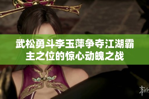 武松勇斗李玉萍争夺江湖霸主之位的惊心动魄之战