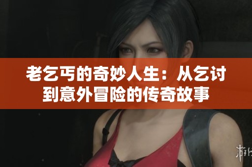 老乞丐的奇妙人生：从乞讨到意外冒险的传奇故事