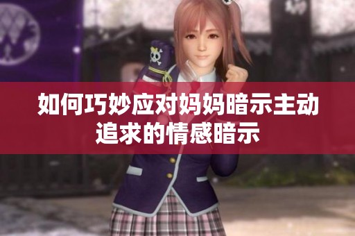 如何巧妙应对妈妈暗示主动追求的情感暗示
