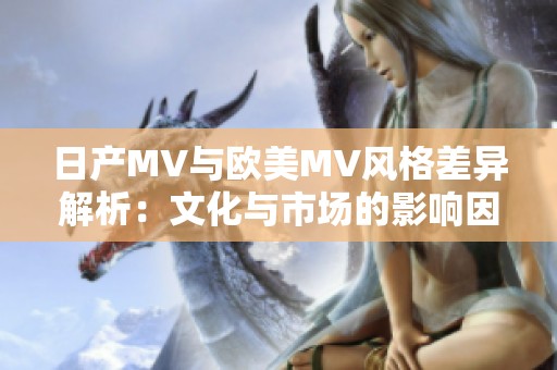日产MV与欧美MV风格差异解析：文化与市场的影响因素