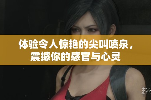 体验令人惊艳的尖叫喷泉，震撼你的感官与心灵