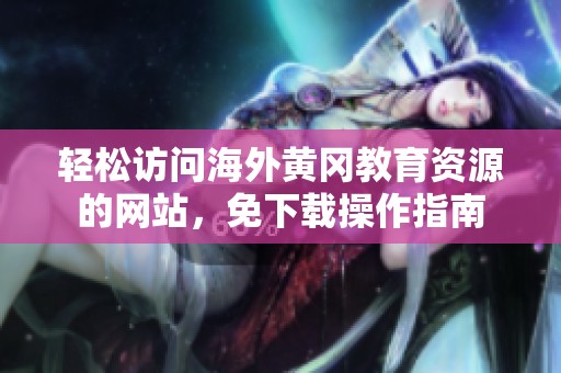 轻松访问海外黄冈教育资源的网站，免下载操作指南