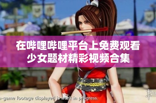 在哔哩哔哩平台上免费观看少女题材精彩视频合集