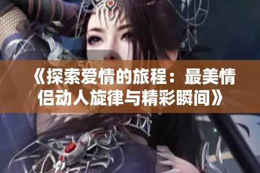 《探索爱情的旅程：最美情侣动人旋律与精彩瞬间》