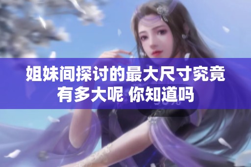 姐妹间探讨的最大尺寸究竟有多大呢 你知道吗