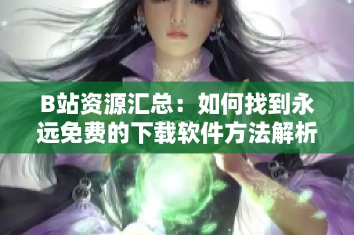 B站资源汇总：如何找到永远免费的下载软件方法解析