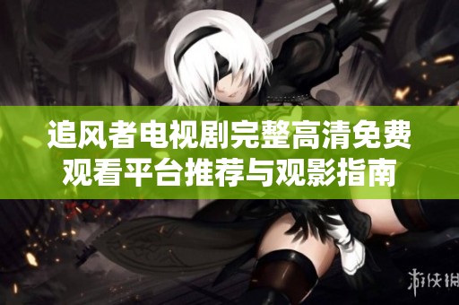 追风者电视剧完整高清免费观看平台推荐与观影指南