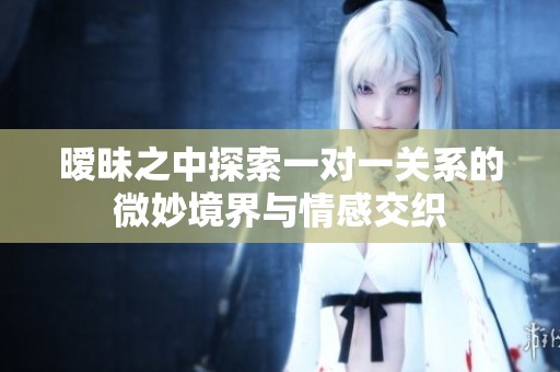 暧昧之中探索一对一关系的微妙境界与情感交织