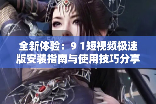 全新体验：9 1短视频极速版安装指南与使用技巧分享