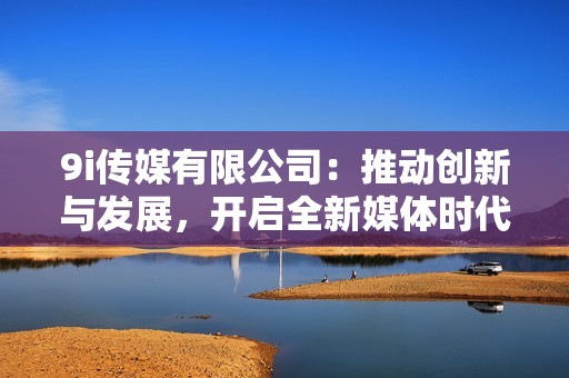 9i传媒有限公司：推动创新与发展，开启全新媒体时代