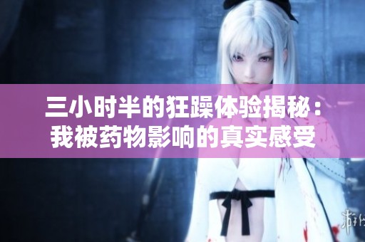 三小时半的狂躁体验揭秘：我被药物影响的真实感受