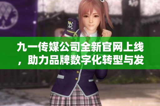 九一传媒公司全新官网上线，助力品牌数字化转型与发展