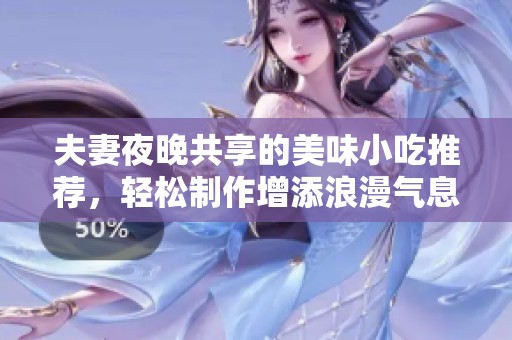 夫妻夜晚共享的美味小吃推荐，轻松制作增添浪漫气息