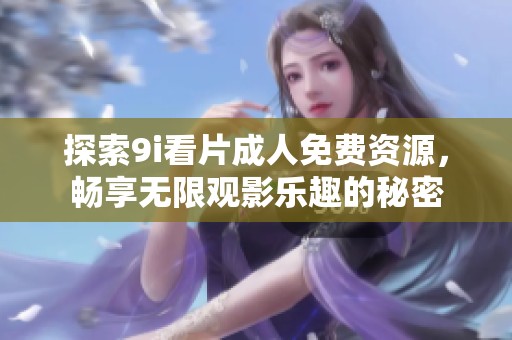 探索9i看片成人免费资源，畅享无限观影乐趣的秘密