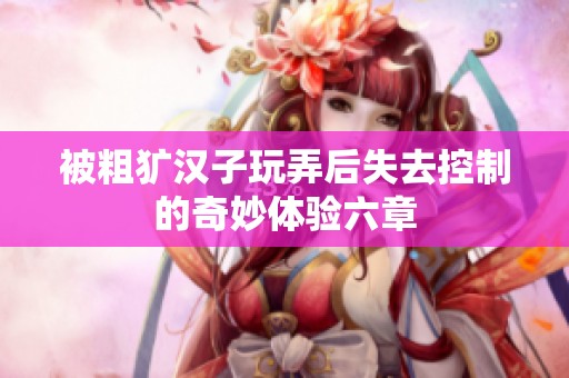 被粗犷汉子玩弄后失去控制的奇妙体验六章