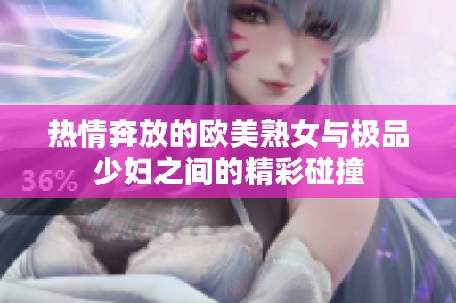 热情奔放的欧美熟女与极品少妇之间的精彩碰撞