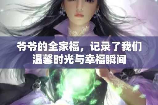 爷爷的全家福，记录了我们温馨时光与幸福瞬间