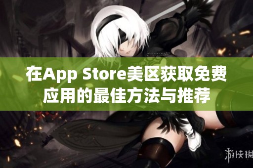 在App Store美区获取免费应用的最佳方法与推荐