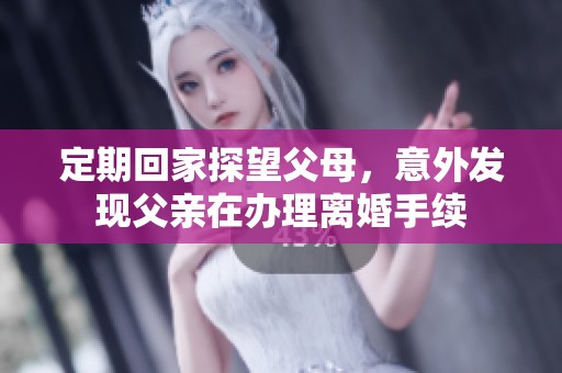 定期回家探望父母，意外发现父亲在办理离婚手续