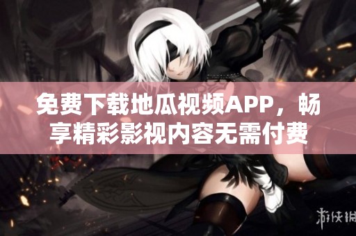 免费下载地瓜视频APP，畅享精彩影视内容无需付费