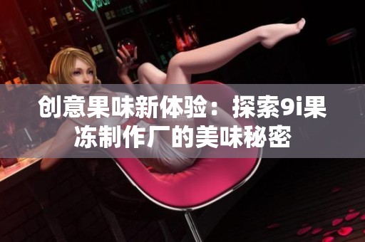 创意果味新体验：探索9i果冻制作厂的美味秘密