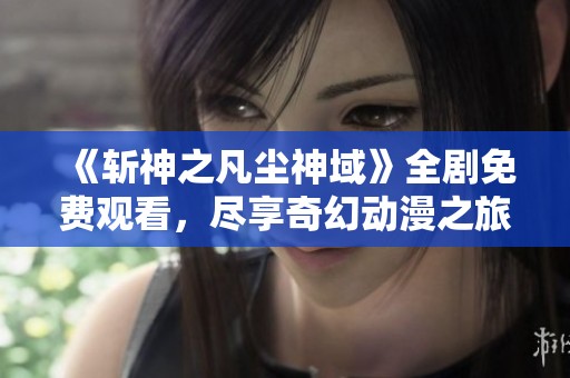 《斩神之凡尘神域》全剧免费观看，尽享奇幻动漫之旅