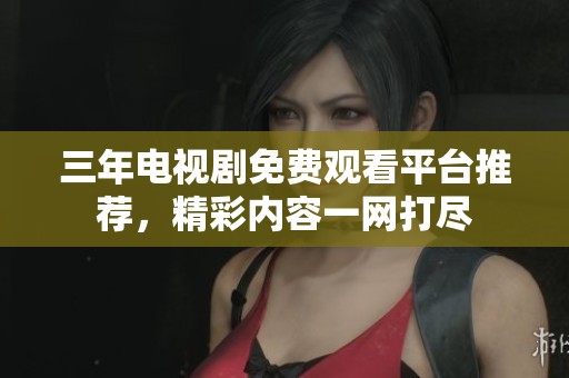 三年电视剧免费观看平台推荐，精彩内容一网打尽