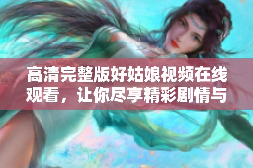 高清完整版好姑娘视频在线观看，让你尽享精彩剧情与演技魅力