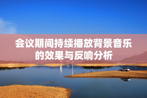 会议期间持续播放背景音乐的效果与反响分析