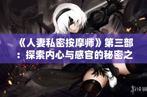 《人妻私密按摩师》第三部：探索内心与感官的秘密之旅