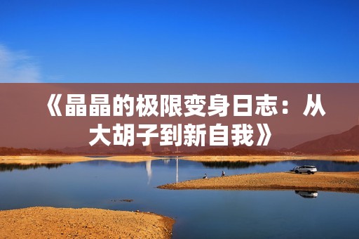《晶晶的极限变身日志：从大胡子到新自我》