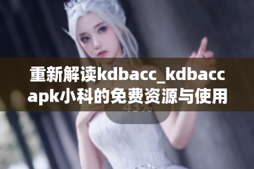 重新解读kdbacc_kdbaccapk小科的免费资源与使用方法