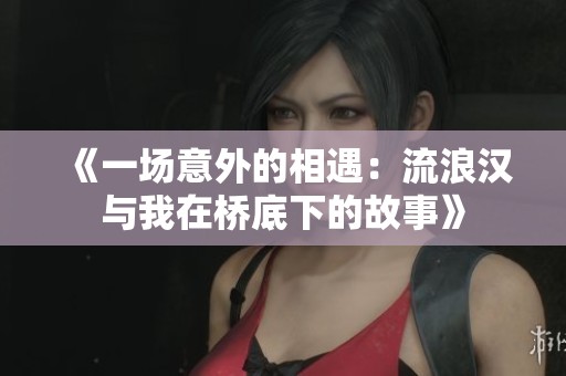 《一场意外的相遇：流浪汉与我在桥底下的故事》