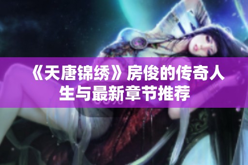 《天唐锦绣》房俊的传奇人生与最新章节推荐