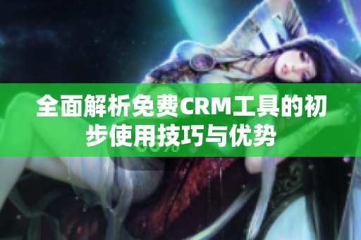 全面解析免费CRM工具的初步使用技巧与优势