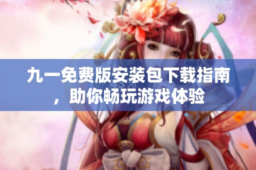九一免费版安装包下载指南，助你畅玩游戏体验