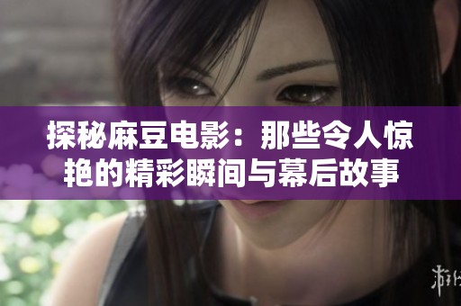 探秘麻豆电影：那些令人惊艳的精彩瞬间与幕后故事