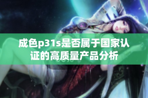 成色p31s是否属于国家认证的高质量产品分析