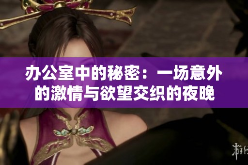 办公室中的秘密：一场意外的激情与欲望交织的夜晚