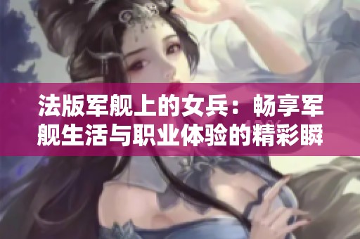 法版军舰上的女兵：畅享军舰生活与职业体验的精彩瞬间