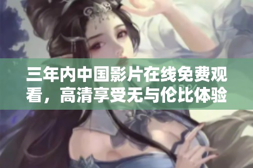 三年内中国影片在线免费观看，高清享受无与伦比体验