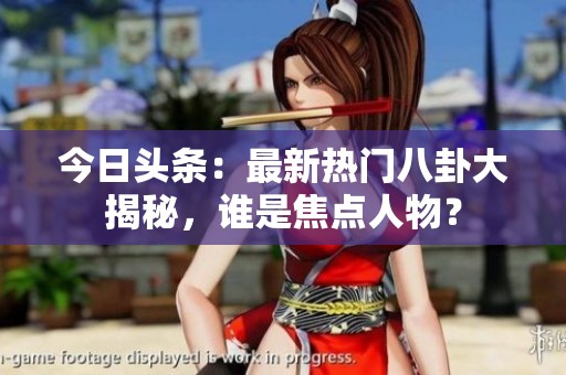 今日头条：最新热门八卦大揭秘，谁是焦点人物？