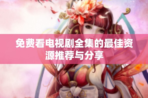 免费看电视剧全集的最佳资源推荐与分享