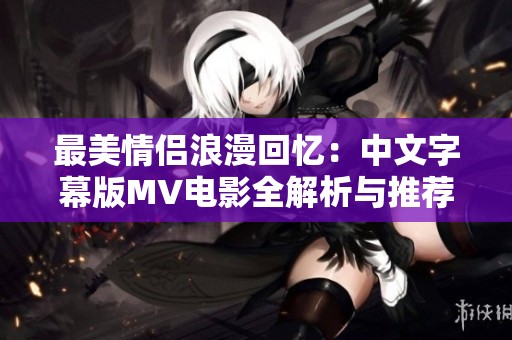 最美情侣浪漫回忆：中文字幕版MV电影全解析与推荐