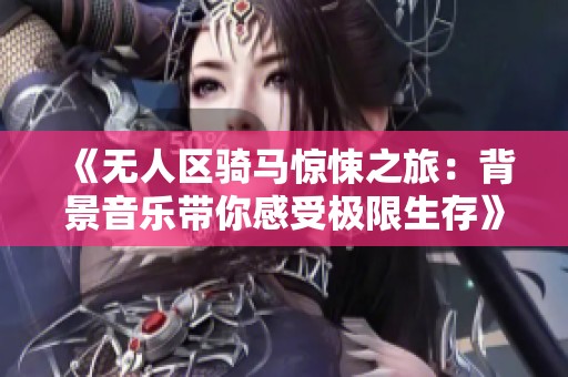 《无人区骑马惊悚之旅：背景音乐带你感受极限生存》