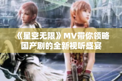 《星空无限》MV带你领略国产剧的全新视听盛宴